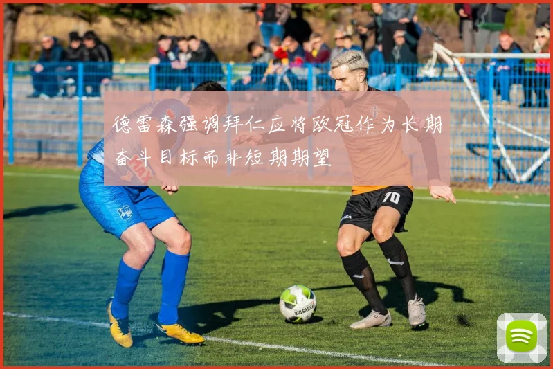 德雷森强调拜仁应将欧冠作为长期奋斗目标而非短期期望