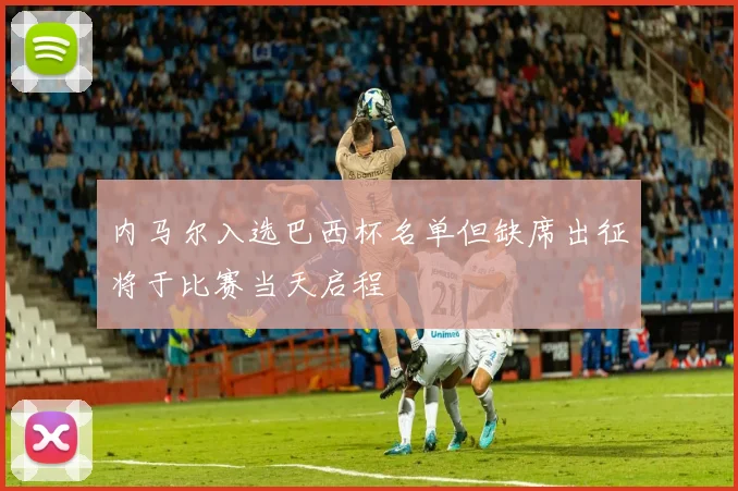 内马尔入选巴西杯名单但缺席出征将于比赛当天启程
