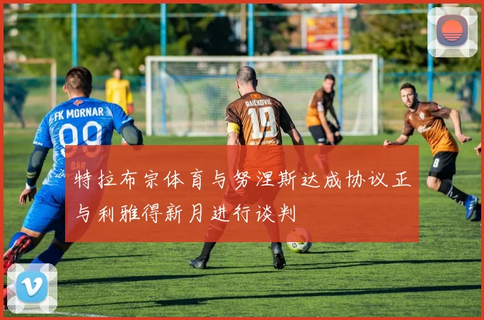 特拉布宗体育与努涅斯达成协议正与利雅得新月进行谈判