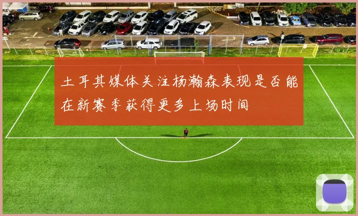 土耳其媒体关注杨瀚森表现是否能在新赛季获得更多上场时间