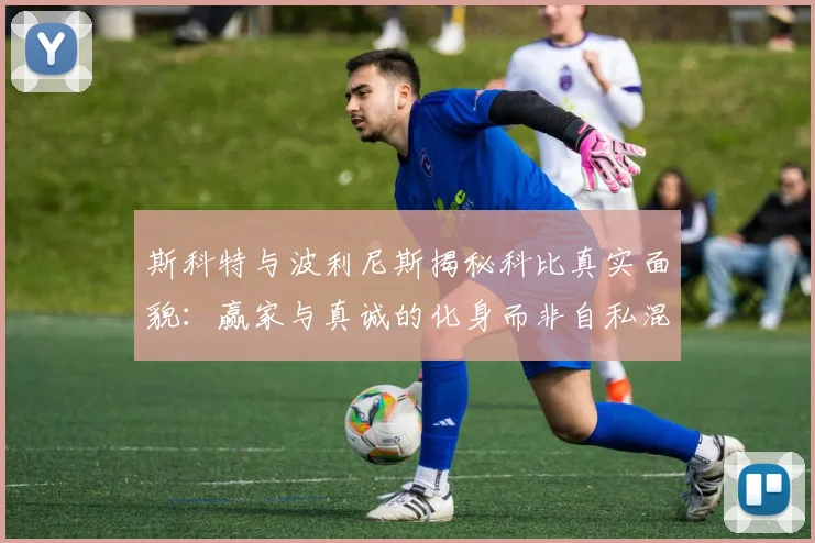 斯科特与波利尼斯揭秘科比真实面貌：赢家与真诚的化身而非自私混蛋